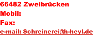 66482 Zweibrücken Mobil:	 Fax:			  e-mail: Schreinerei@h-heyl.de